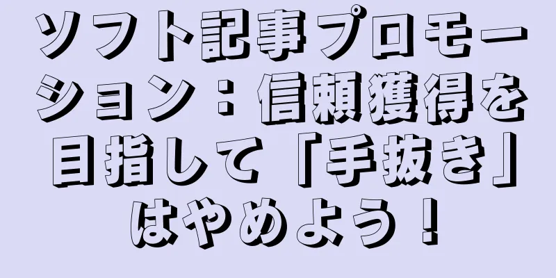 ソフト記事プロモーション：信頼獲得を目指して「手抜き」はやめよう！