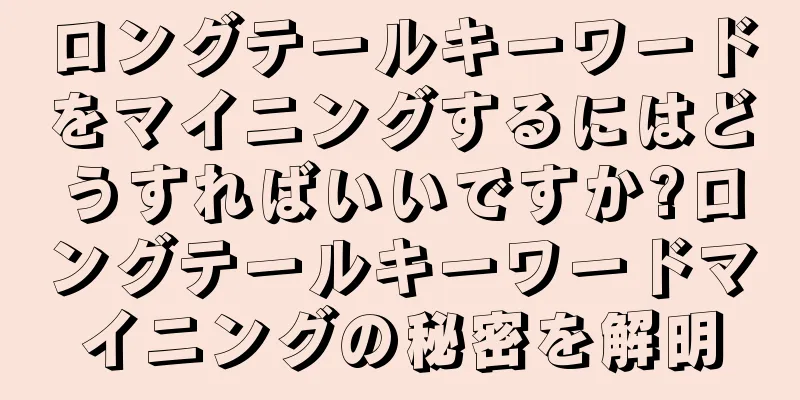 ロングテールキーワードをマイニングするにはどうすればいいですか?ロングテールキーワードマイニングの秘密を解明