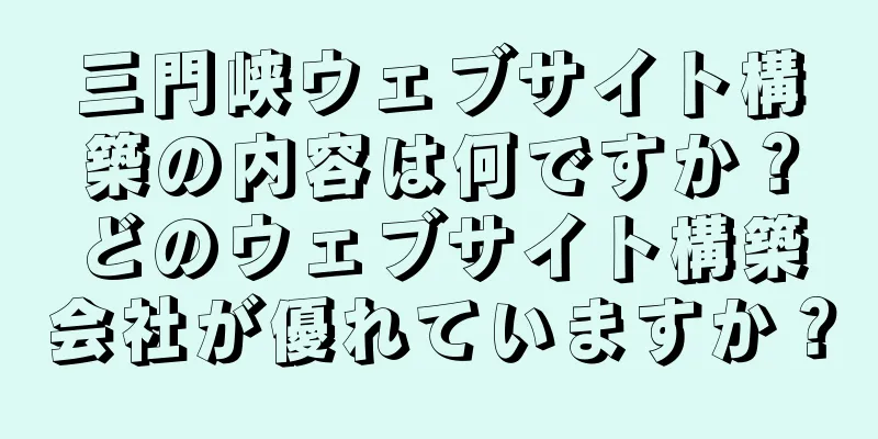 三門峡ウェブサイト構築の内容は何ですか？どのウェブサイト構築会社が優れていますか？