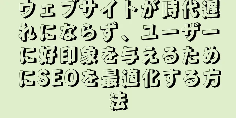 ウェブサイトが時代遅れにならず、ユーザーに好印象を与えるためにSEOを最適化する方法