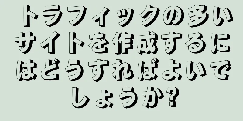 トラフィックの多いサイトを作成するにはどうすればよいでしょうか?