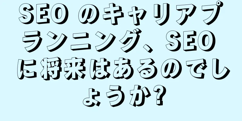 SEO のキャリアプランニング、SEO に将来はあるのでしょうか?