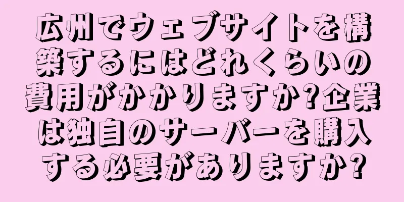 広州でウェブサイトを構築するにはどれくらいの費用がかかりますか?企業は独自のサーバーを購入する必要がありますか?