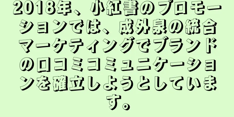 2018年、小紅書のプロモーションでは、成外泉の統合マーケティングでブランドの口コミコミュニケーションを確立しようとしています。