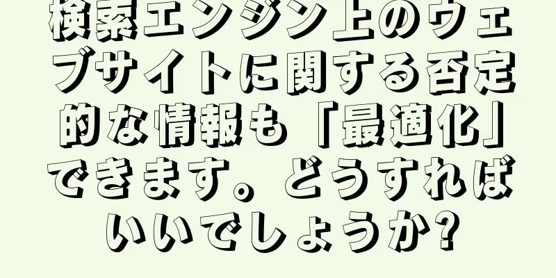 検索エンジン上のウェブサイトに関する否定的な情報も「最適化」できます。どうすればいいでしょうか?