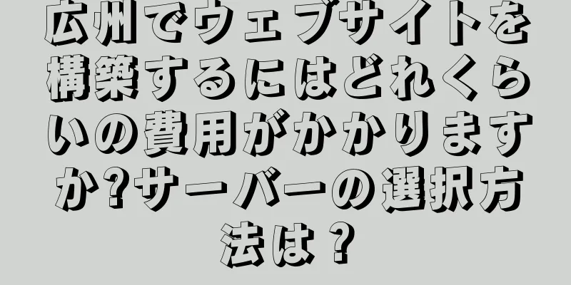 広州でウェブサイトを構築するにはどれくらいの費用がかかりますか?サーバーの選択方法は？