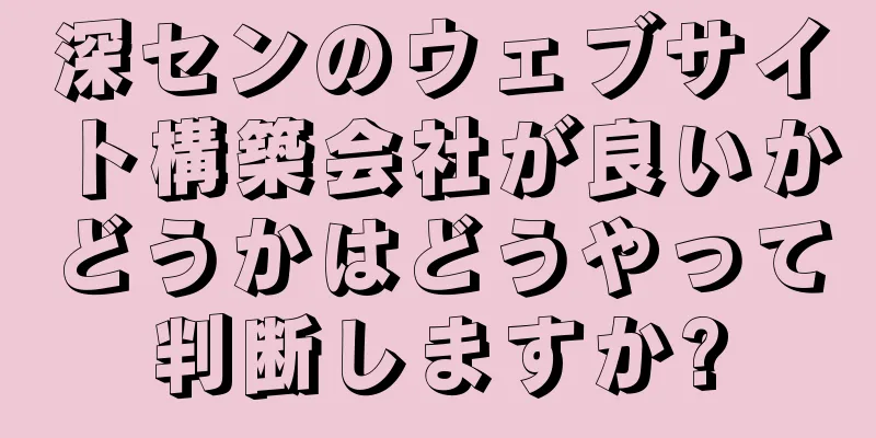深センのウェブサイト構築会社が良いかどうかはどうやって判断しますか?