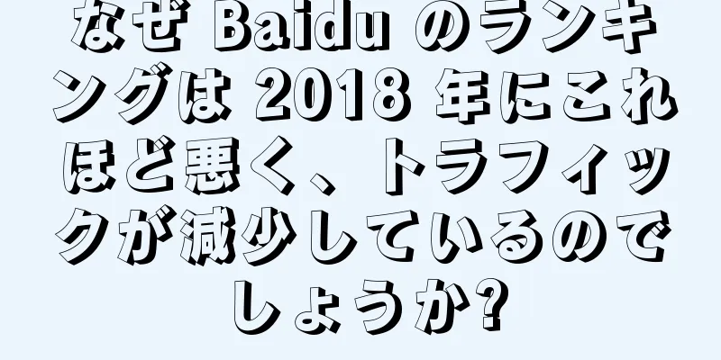 なぜ Baidu のランキングは 2018 年にこれほど悪く、トラフィックが減少しているのでしょうか?