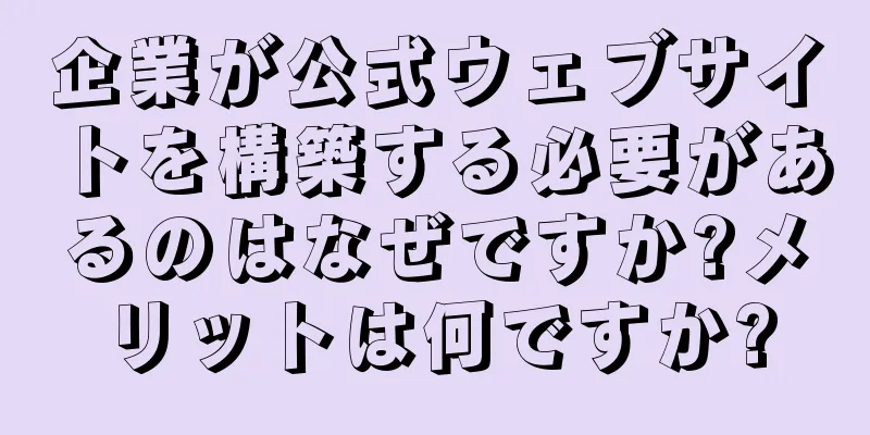 企業が公式ウェブサイトを構築する必要があるのはなぜですか?メリットは何ですか?