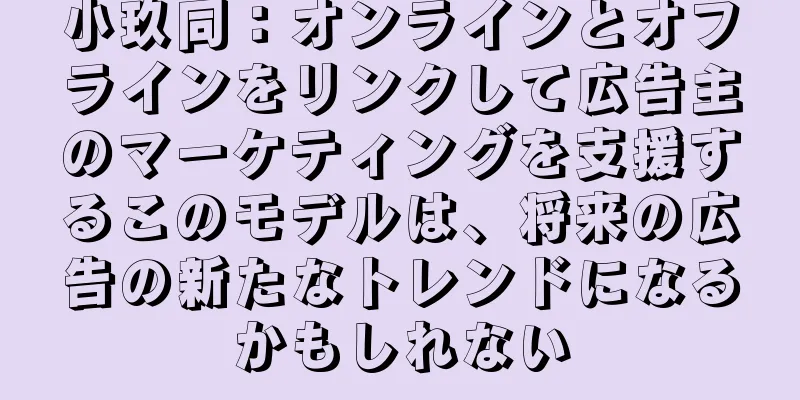 小玖同：オンラインとオフラインをリンクして広告主のマーケティングを支援するこのモデルは、将来の広告の新たなトレンドになるかもしれない