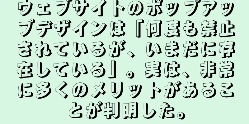 ウェブサイトのポップアップデザインは「何度も禁止されているが、いまだに存在している」。実は、非常に多くのメリットがあることが判明した。