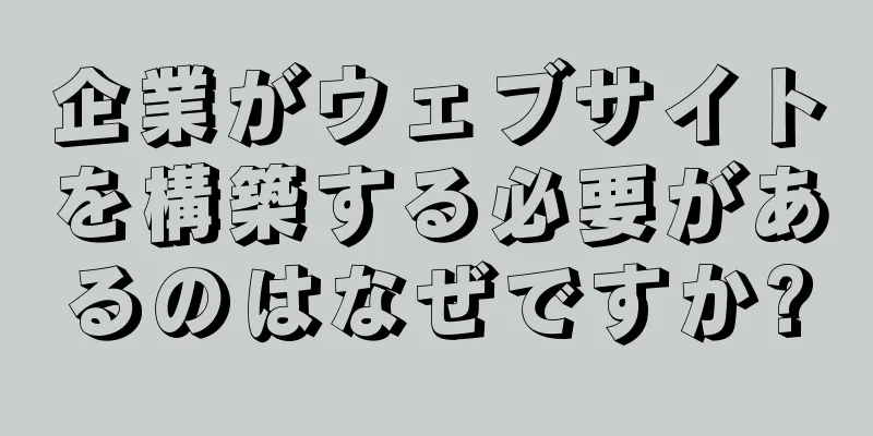 企業がウェブサイトを構築する必要があるのはなぜですか?