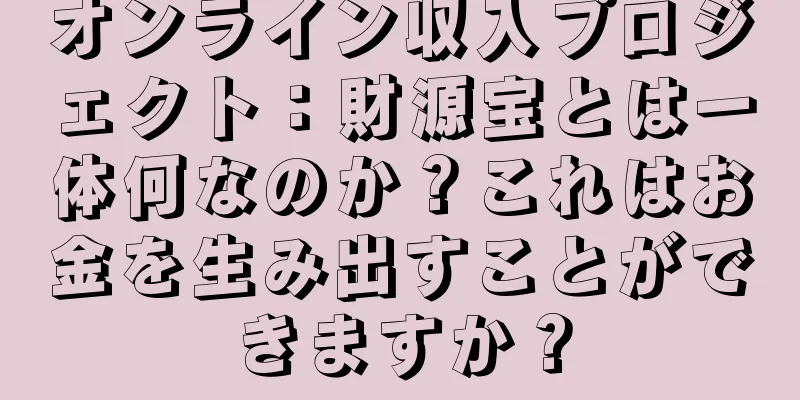 オンライン収入プロジェクト：財源宝とは一体何なのか？これはお金を生み出すことができますか？