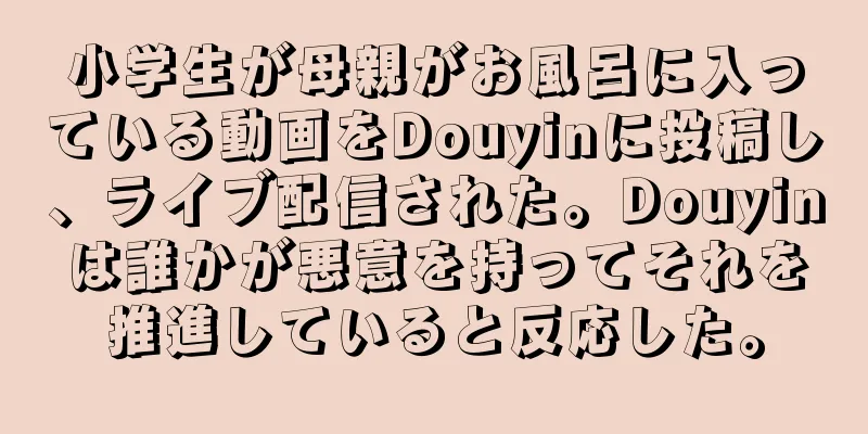 小学生が母親がお風呂に入っている動画をDouyinに投稿し、ライブ配信された。Douyinは誰かが悪意を持ってそれを推進していると反応した。