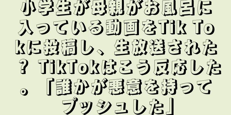 小学生が母親がお風呂に入っている動画をTik Tokに投稿し、生放送された？ TikTokはこう反応した。「誰かが悪意を持ってプッシュした」