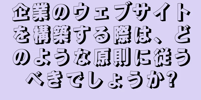 企業のウェブサイトを構築する際は、どのような原則に従うべきでしょうか?