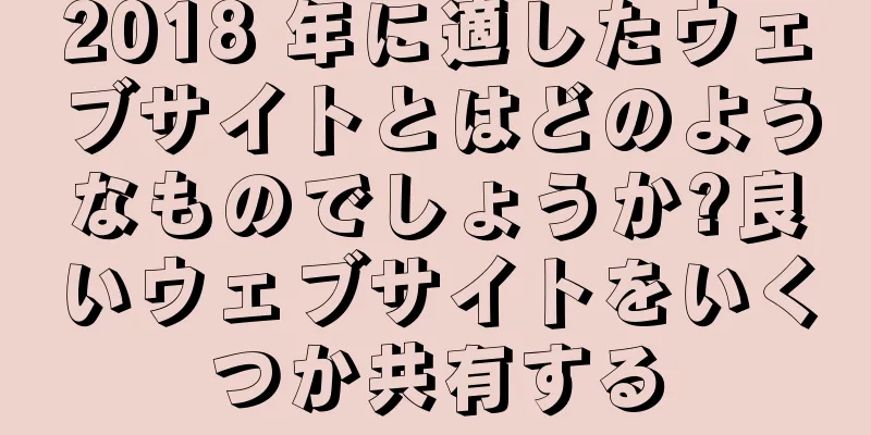 2018 年に適したウェブサイトとはどのようなものでしょうか?良いウェブサイトをいくつか共有する