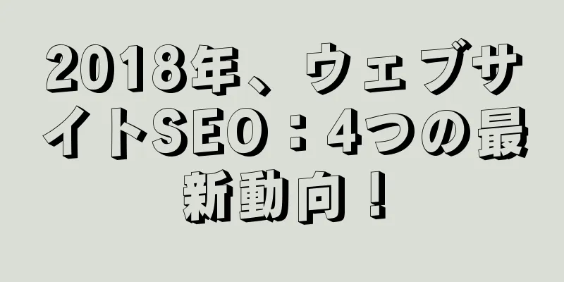 2018年、ウェブサイトSEO：4つの最新動向！