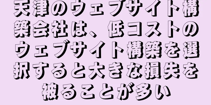 天津のウェブサイト構築会社は、低コストのウェブサイト構築を選択すると大きな損失を被ることが多い