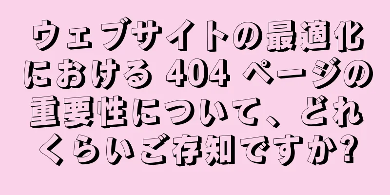 ウェブサイトの最適化における 404 ページの重要性について、どれくらいご存知ですか?