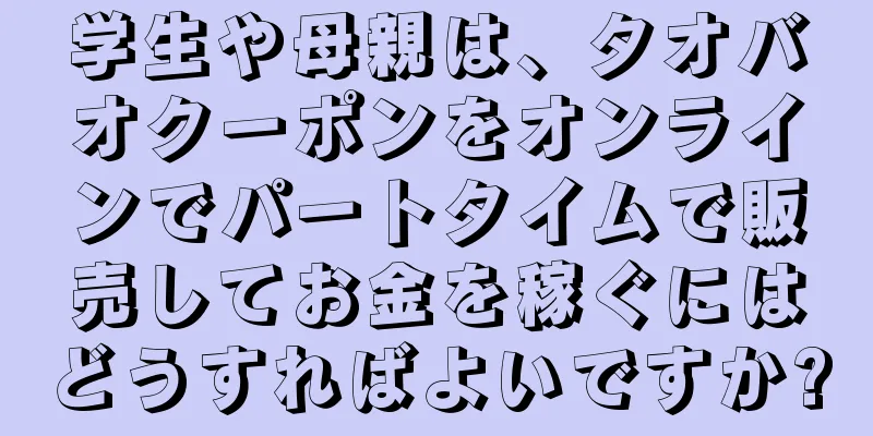 学生や母親は、タオバオクーポンをオンラインでパートタイムで販売してお金を稼ぐにはどうすればよいですか?