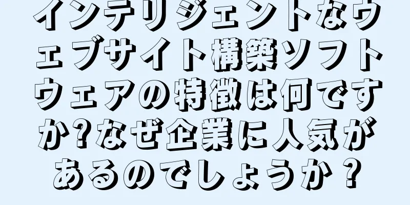 インテリジェントなウェブサイト構築ソフトウェアの特徴は何ですか?なぜ企業に人気があるのでしょうか？