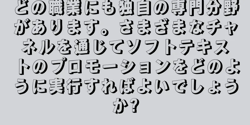 どの職業にも独自の専門分野があります。さまざまなチャネルを通じてソフトテキストのプロモーションをどのように実行すればよいでしょうか?