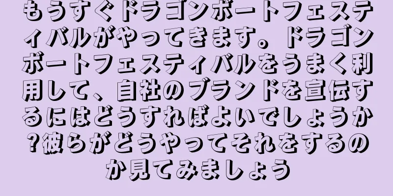 もうすぐドラゴンボートフェスティバルがやってきます。ドラゴンボートフェスティバルをうまく利用して、自社のブランドを宣伝するにはどうすればよいでしょうか?彼らがどうやってそれをするのか見てみましょう