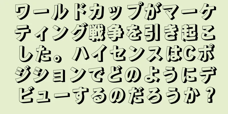 ワールドカップがマーケティング戦争を引き起こした。ハイセンスはCポジションでどのようにデビューするのだろうか？