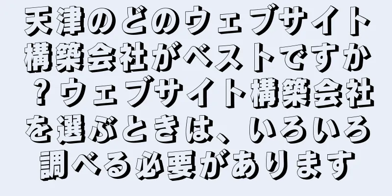 天津のどのウェブサイト構築会社がベストですか？ウェブサイト構築会社を選ぶときは、いろいろ調べる必要があります