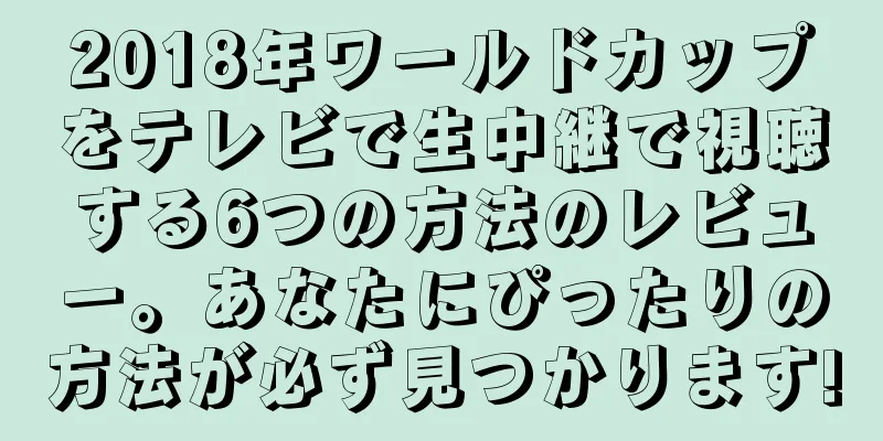 2018年ワールドカップをテレビで生中継で視聴する6つの方法のレビュー。あなたにぴったりの方法が必ず見つかります!