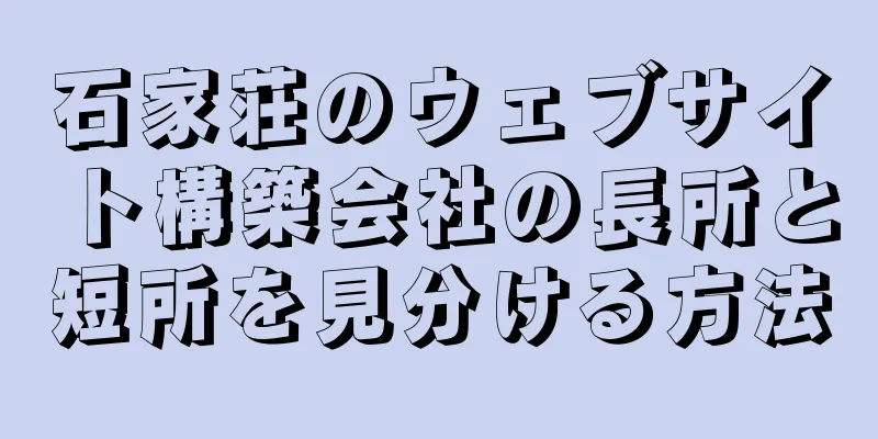 石家荘のウェブサイト構築会社の長所と短所を見分ける方法