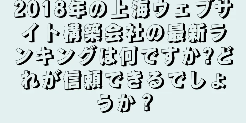 2018年の上海ウェブサイト構築会社の最新ランキングは何ですか?どれが信頼できるでしょうか？