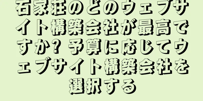 石家荘のどのウェブサイト構築会社が最高ですか? 予算に応じてウェブサイト構築会社を選択する
