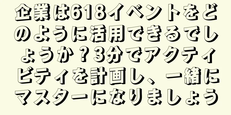 企業は618イベントをどのように活用できるでしょうか？3分でアクティビティを計画し、一緒にマスターになりましょう