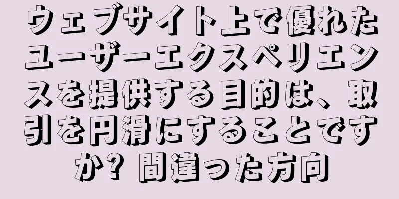 ウェブサイト上で優れたユーザーエクスペリエンスを提供する目的は、取引を円滑にすることですか? 間違った方向