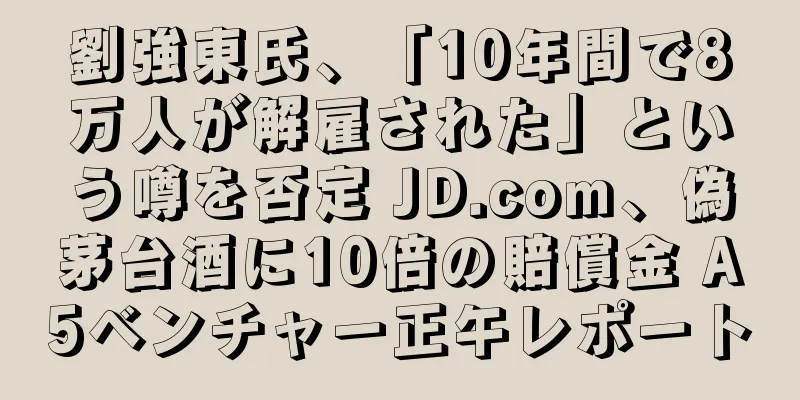 劉強東氏、「10年間で8万人が解雇された」という噂を否定 JD.com、偽茅台酒に10倍の賠償金 A5ベンチャー正午レポート