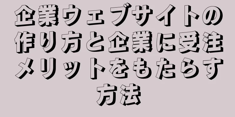 企業ウェブサイトの作り方と企業に受注メリットをもたらす方法