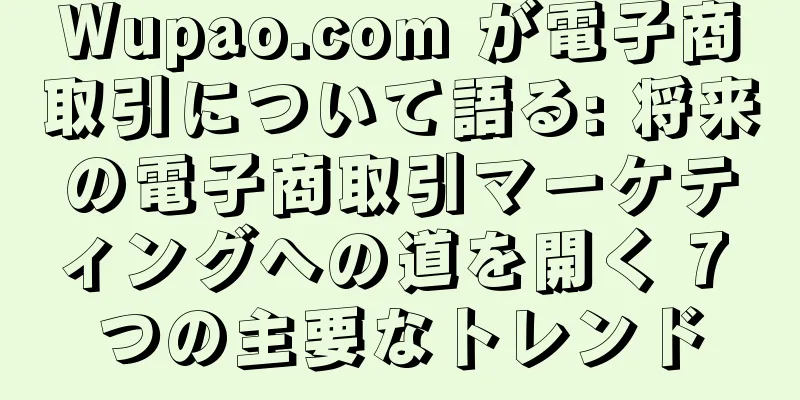Wupao.com が電子商取引について語る: 将来の電子商取引マーケティングへの道を開く 7 つの主要なトレンド