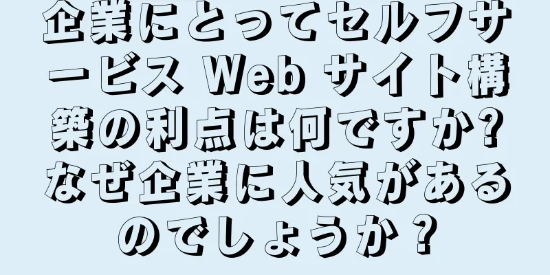 企業にとってセルフサービス Web サイト構築の利点は何ですか?なぜ企業に人気があるのでしょうか？