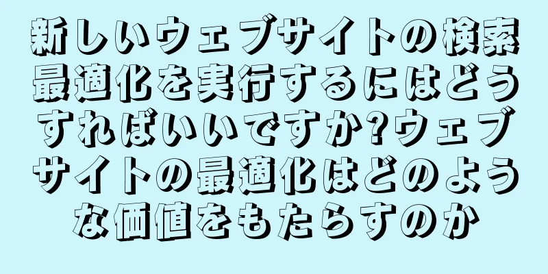 新しいウェブサイトの検索最適化を実行するにはどうすればいいですか?ウェブサイトの最適化はどのような価値をもたらすのか