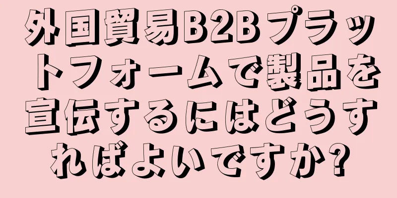 外国貿易B2Bプラットフォームで製品を宣伝するにはどうすればよいですか?
