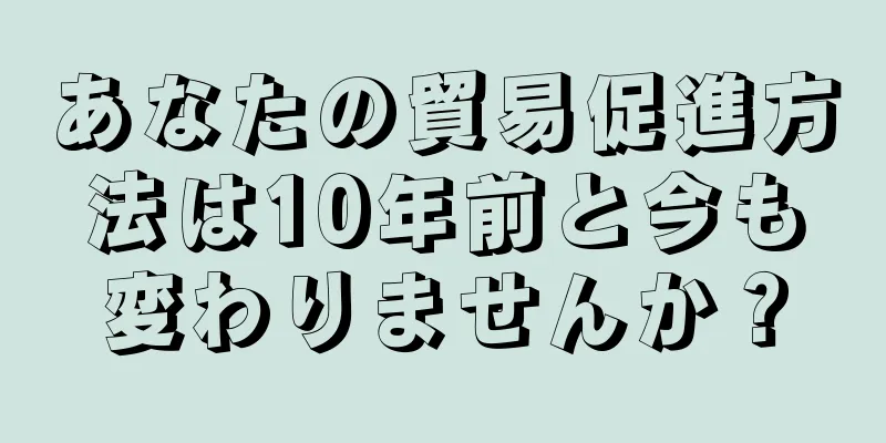 あなたの貿易促進方法は10年前と今も変わりませんか？