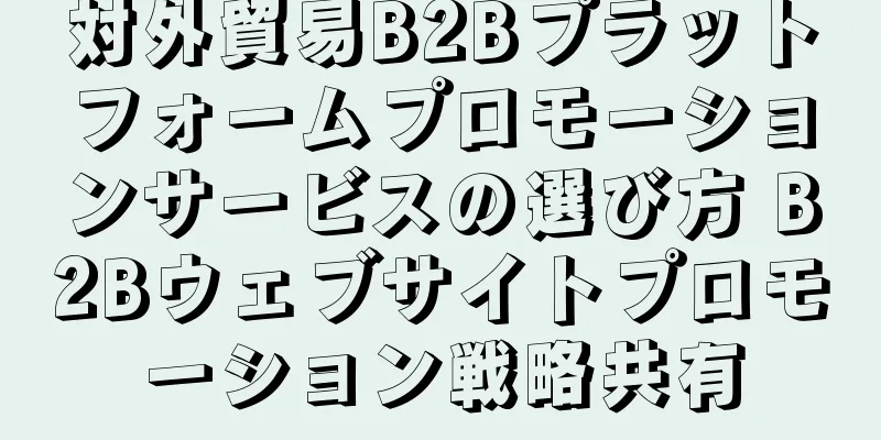 対外貿易B2Bプラットフォームプロモーションサービスの選び方 B2Bウェブサイトプロモーション戦略共有