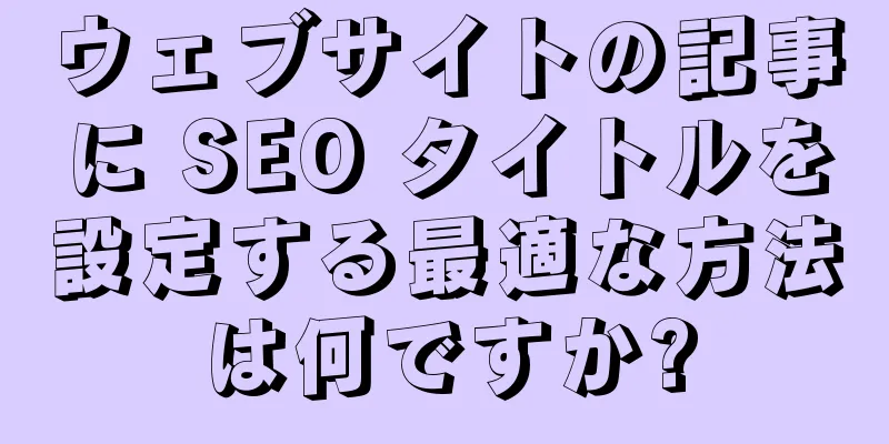 ウェブサイトの記事に SEO タイトルを設定する最適な方法は何ですか?