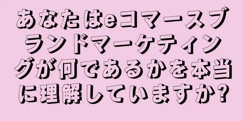 あなたはeコマースブランドマーケティングが何であるかを本当に理解していますか?