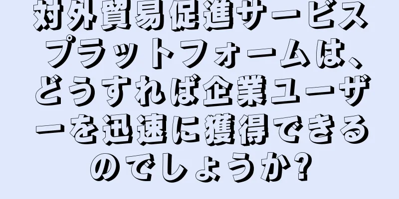 対外貿易促進サービスプラットフォームは、どうすれば企業ユーザーを迅速に獲得できるのでしょうか?