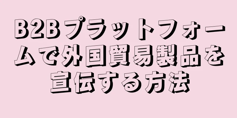 B2Bプラットフォームで外国貿易製品を宣伝する方法