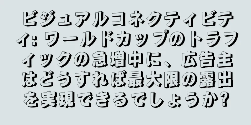 ビジュアルコネクティビティ: ワールドカップのトラフィックの急増中に、広告主はどうすれば最大限の露出を実現できるでしょうか?