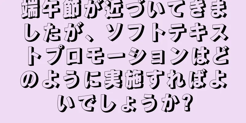 端午節が近づいてきましたが、ソフトテキストプロモーションはどのように実施すればよいでしょうか?